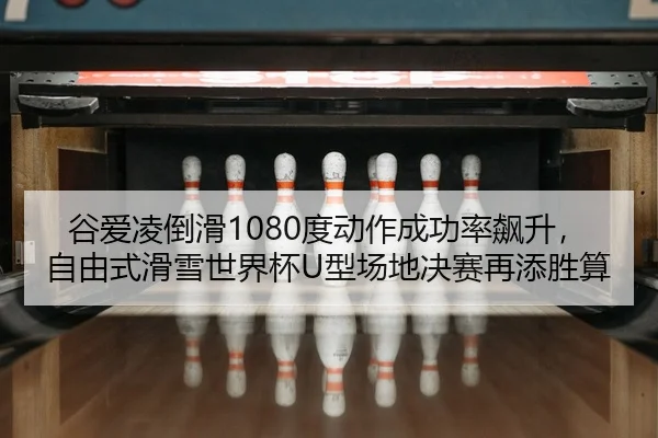 谷爱凌倒滑1080度动作成功率飙升，自由式滑雪世界杯U型场地决赛再添胜算